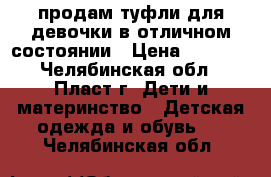 продам туфли для девочки в отличном состоянии › Цена ­ 1 000 - Челябинская обл., Пласт г. Дети и материнство » Детская одежда и обувь   . Челябинская обл.